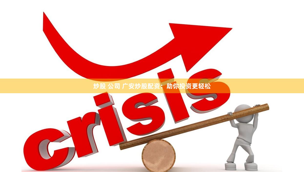 炒股 公司 广安炒股配资：助你投资更轻松