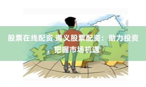 股票在线配资 遵义股票配资：助力投资，把握市场机遇
