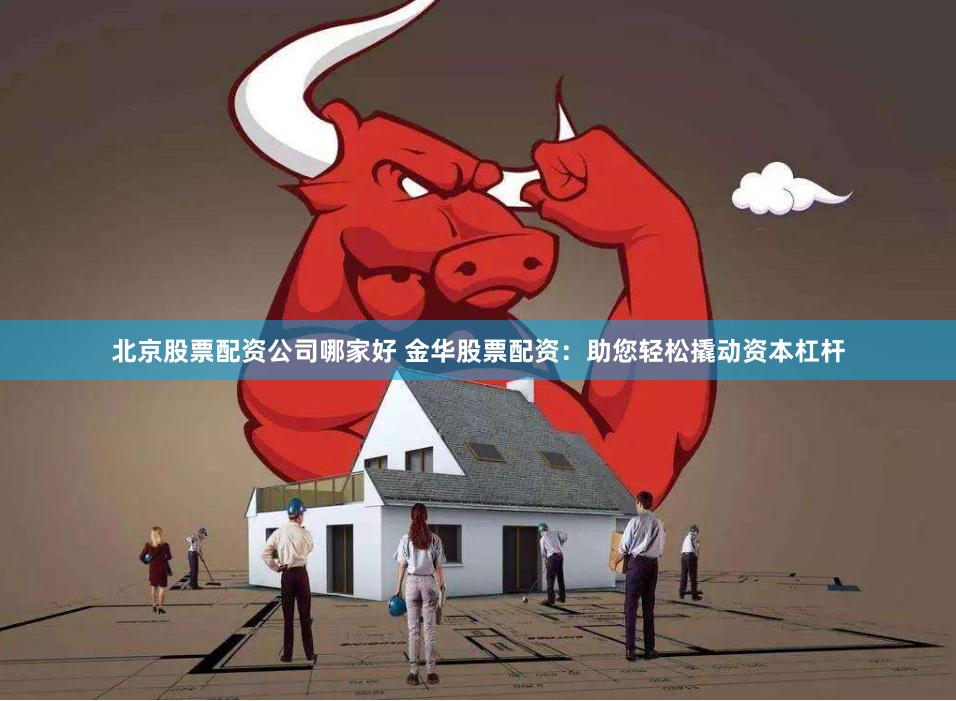 北京股票配资公司哪家好 金华股票配资：助您轻松撬动资本杠杆