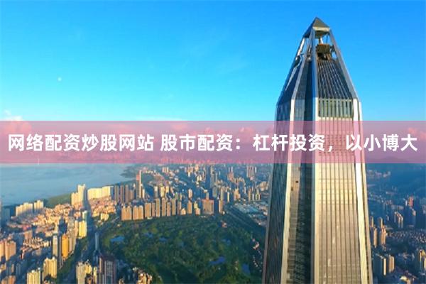 网络配资炒股网站 股市配资：杠杆投资，以小博大
