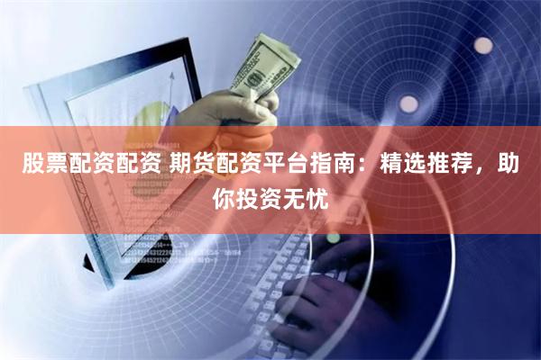 股票配资配资 期货配资平台指南：精选推荐，助你投资无忧