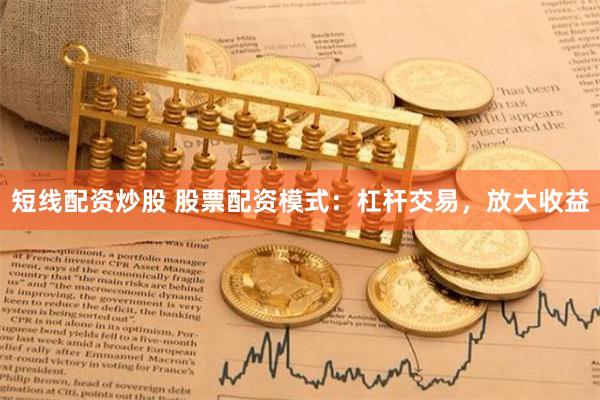 短线配资炒股 股票配资模式：杠杆交易，放大收益