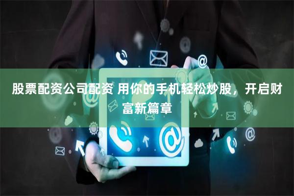 股票配资公司配资 用你的手机轻松炒股，开启财富新篇章