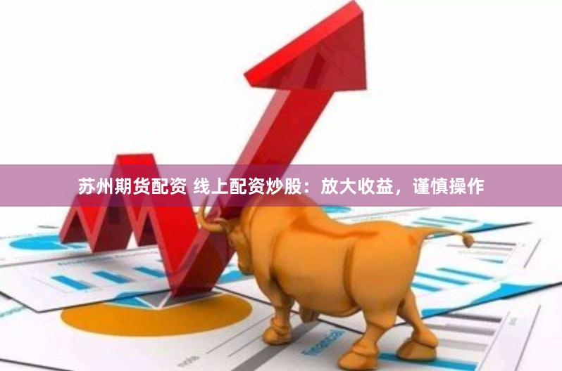 苏州期货配资 线上配资炒股：放大收益，谨慎操作