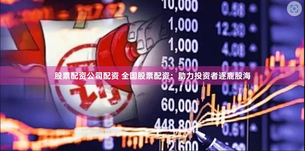 股票配资公司配资 全国股票配资：助力投资者逐鹿股海