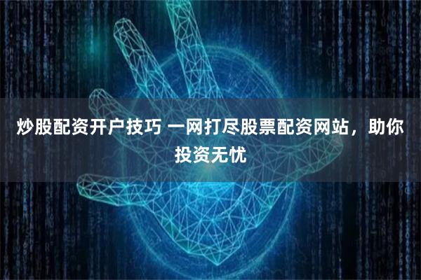 炒股配资开户技巧 一网打尽股票配资网站，助你投资无忧