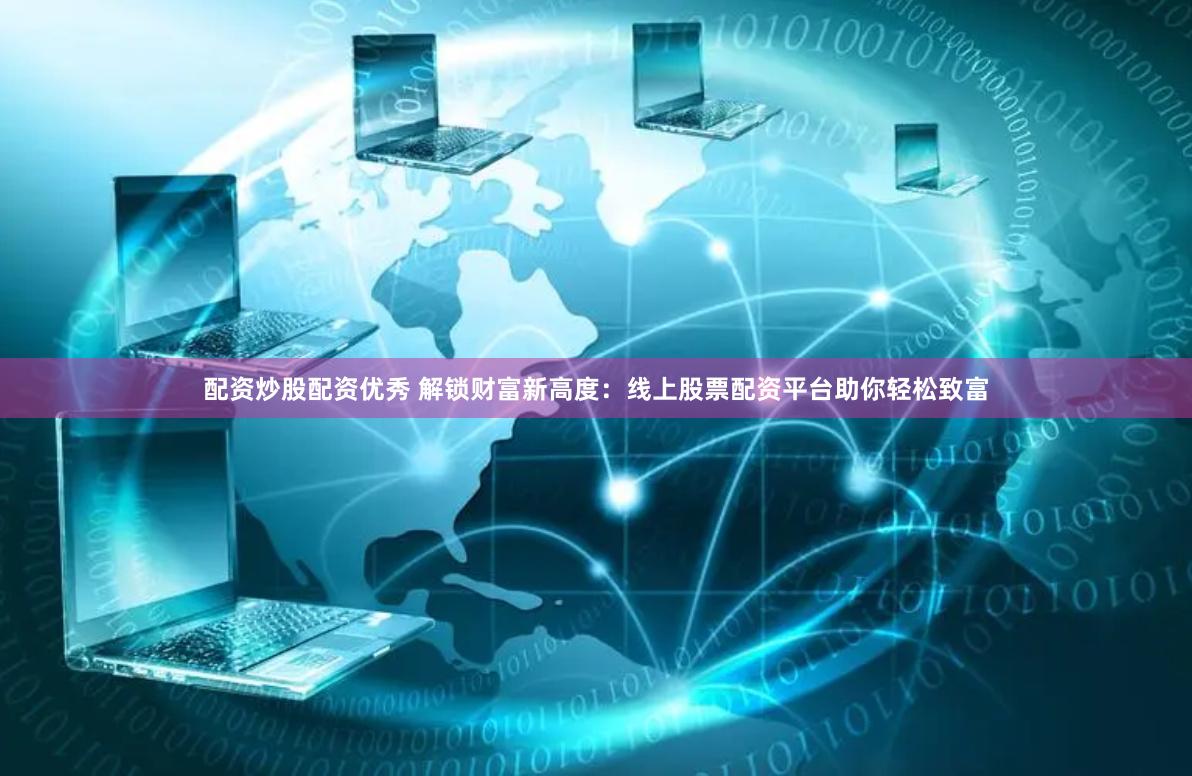 配资炒股配资优秀 解锁财富新高度：线上股票配资平台助你轻松致富