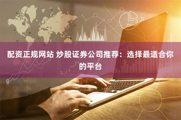 配资正规网站 炒股证券公司推荐：选择最适合你的平台