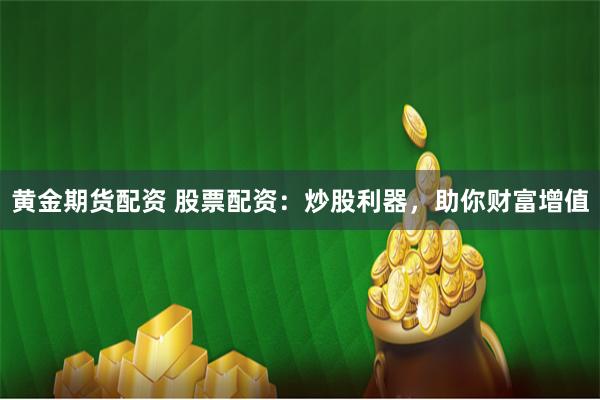 黄金期货配资 股票配资：炒股利器，助你财富增值