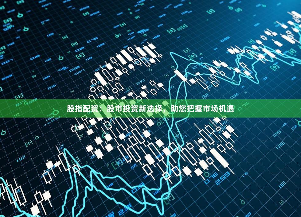 股指配资：股市投资新选择，助您把握市场机遇
