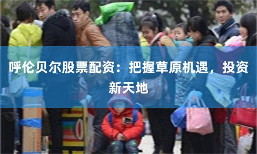 呼伦贝尔股票配资：把握草原机遇，投资新天地