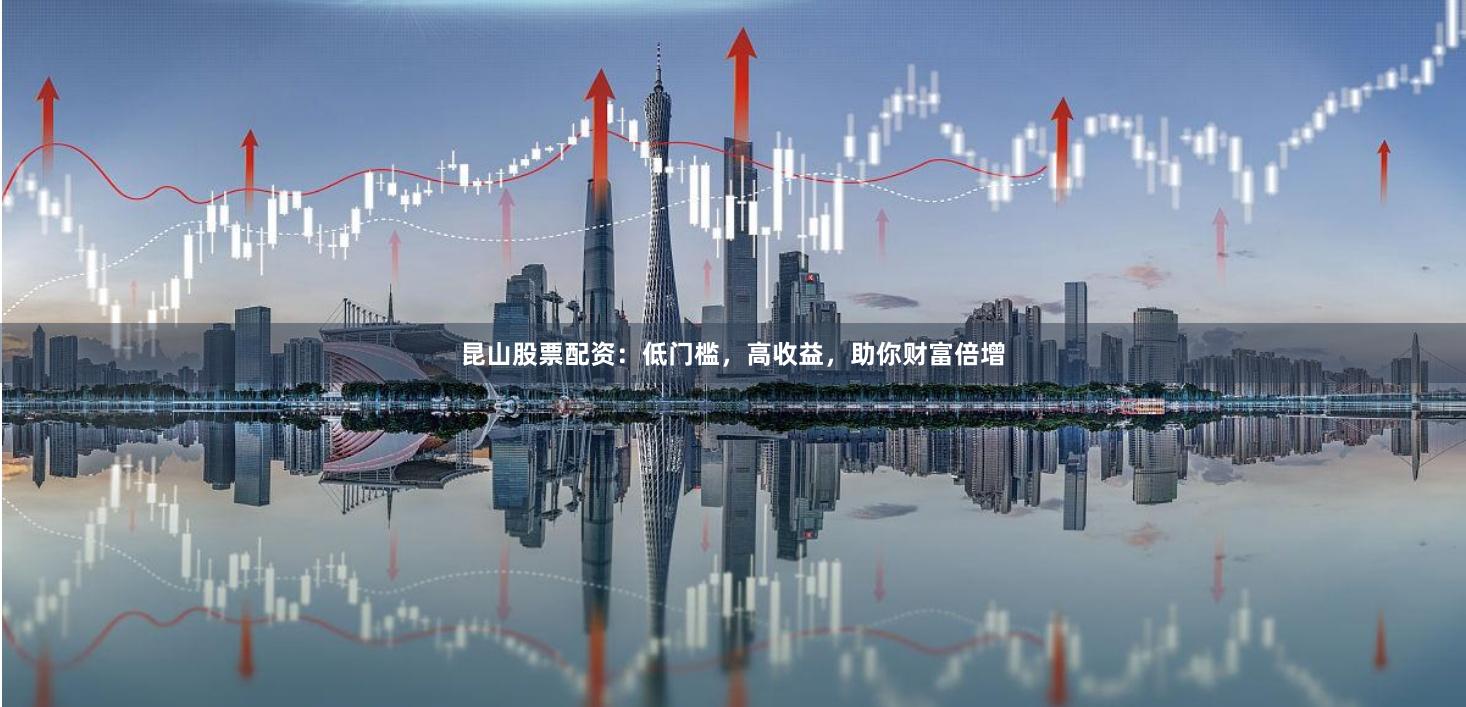昆山股票配资：低门槛，高收益，助你财富倍增
