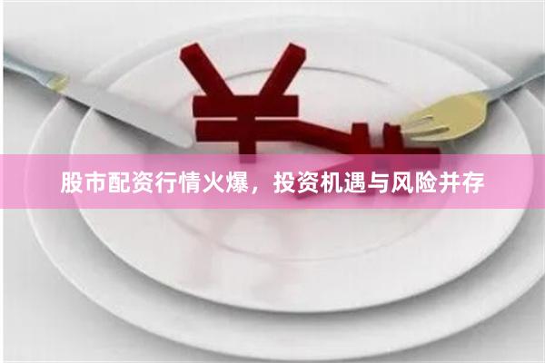 股市配资行情火爆，投资机遇与风险并存