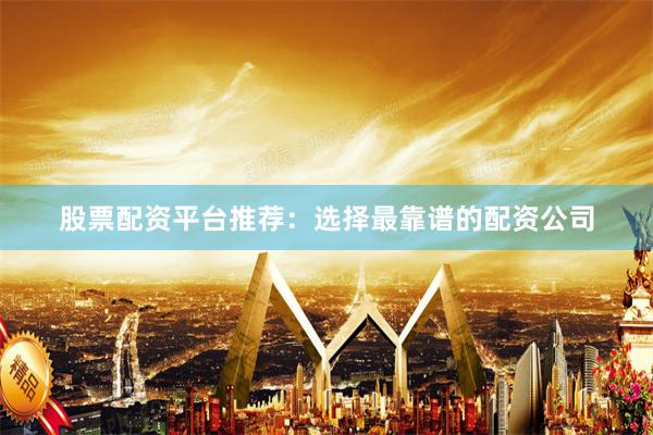 股票配资平台推荐：选择最靠谱的配资公司