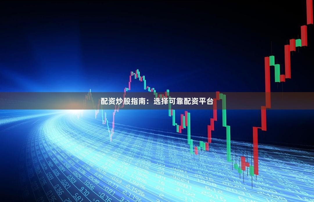 配资炒股指南：选择可靠配资平台