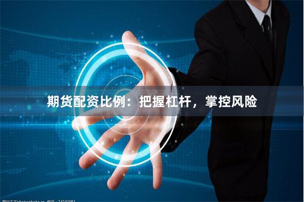 期货配资比例：把握杠杆，掌控风险