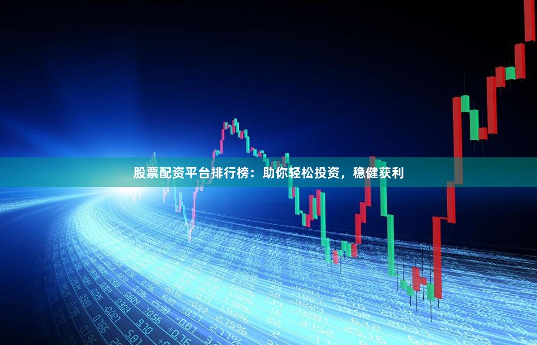 股票配资平台排行榜：助你轻松投资，稳健获利