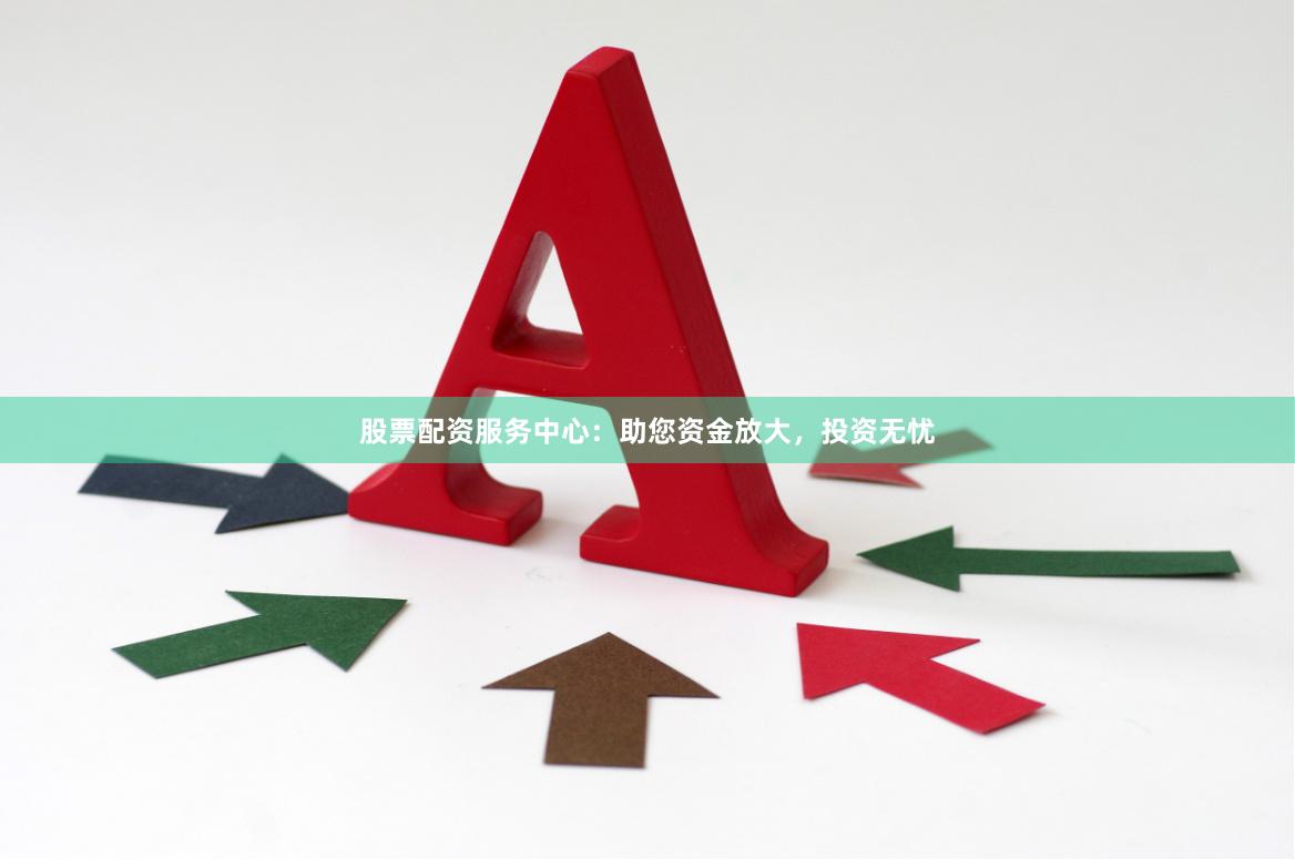 股票配资服务中心：助您资金放大，投资无忧