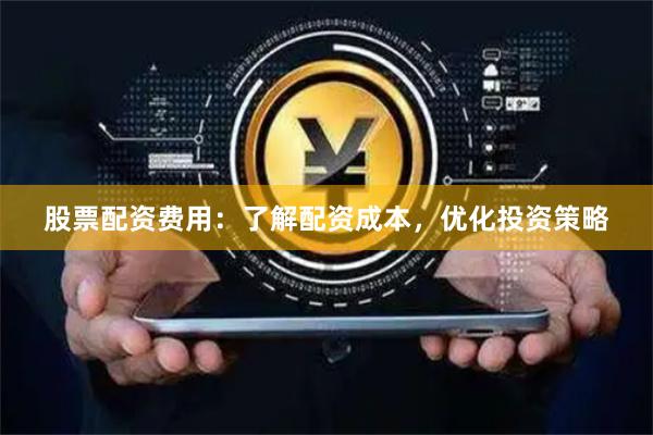 股票配资费用：了解配资成本，优化投资策略