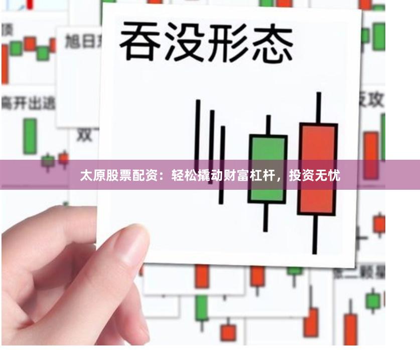 太原股票配资：轻松撬动财富杠杆，投资无忧