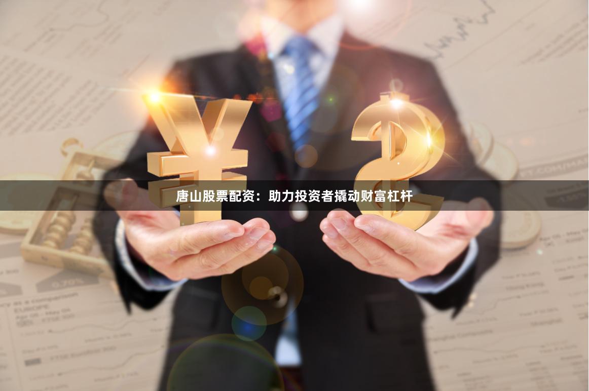 唐山股票配资：助力投资者撬动财富杠杆