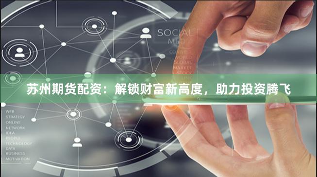 苏州期货配资：解锁财富新高度，助力投资腾飞