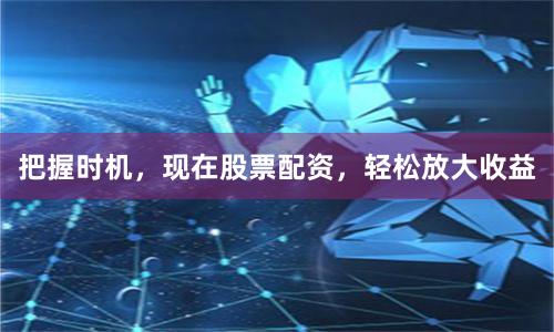 把握时机，现在股票配资，轻松放大收益