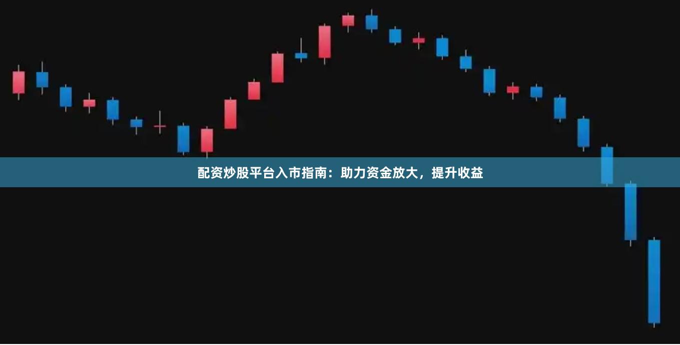 配资炒股平台入市指南：助力资金放大，提升收益