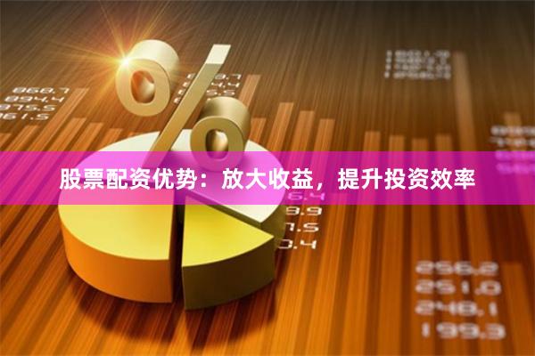 股票配资优势：放大收益，提升投资效率