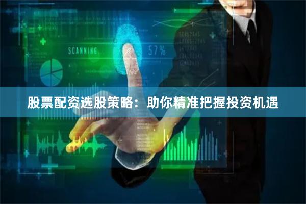 股票配资选股策略：助你精准把握投资机遇