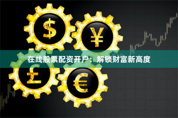 在线股票配资开户：解锁财富新高度