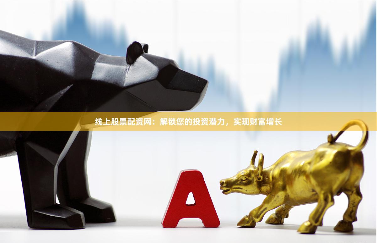 线上股票配资网：解锁您的投资潜力，实现财富增长