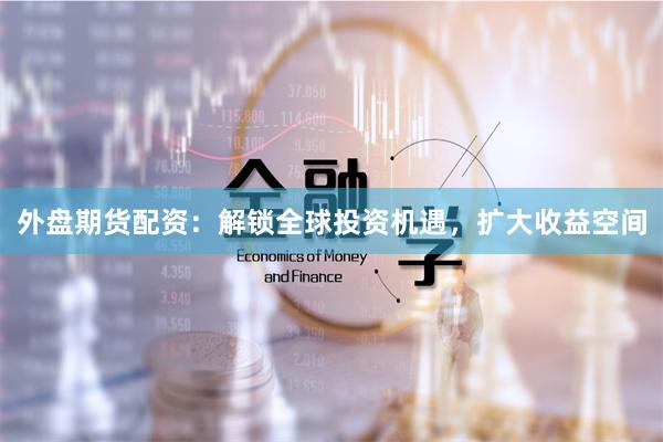 外盘期货配资：解锁全球投资机遇，扩大收益空间