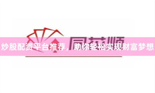 炒股配资平台推荐，助你轻松实现财富梦想