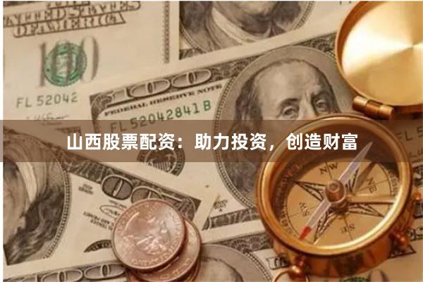 山西股票配资：助力投资，创造财富