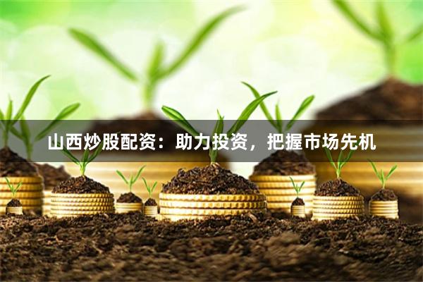 山西炒股配资：助力投资，把握市场先机