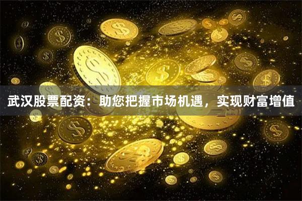 武汉股票配资：助您把握市场机遇，实现财富增值