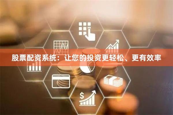 股票配资系统：让您的投资更轻松、更有效率