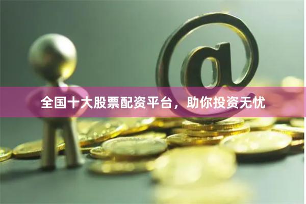 全国十大股票配资平台，助你投资无忧