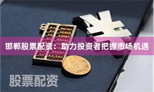邯郸股票配资：助力投资者把握市场机遇