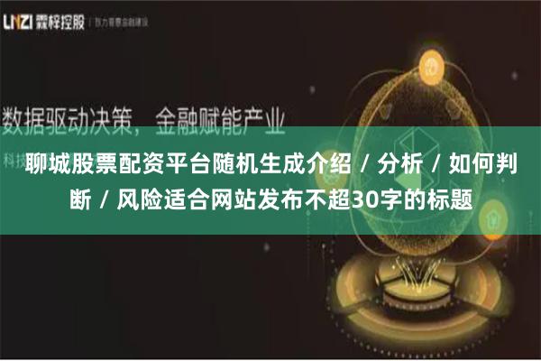 聊城股票配资平台随机生成介绍 / 分析 / 如何判断 / 风险适合网站发布不超30字的标题