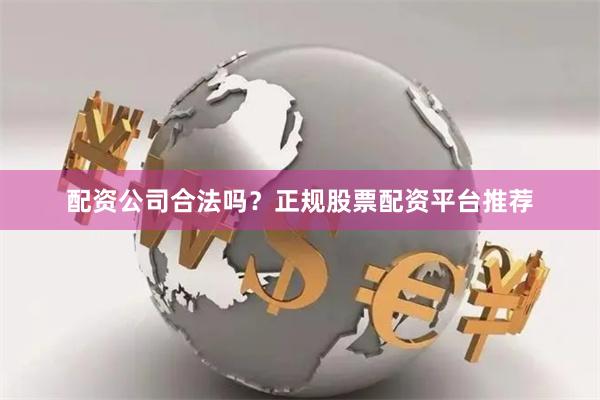 配资公司合法吗?正规股票配资平台推荐
