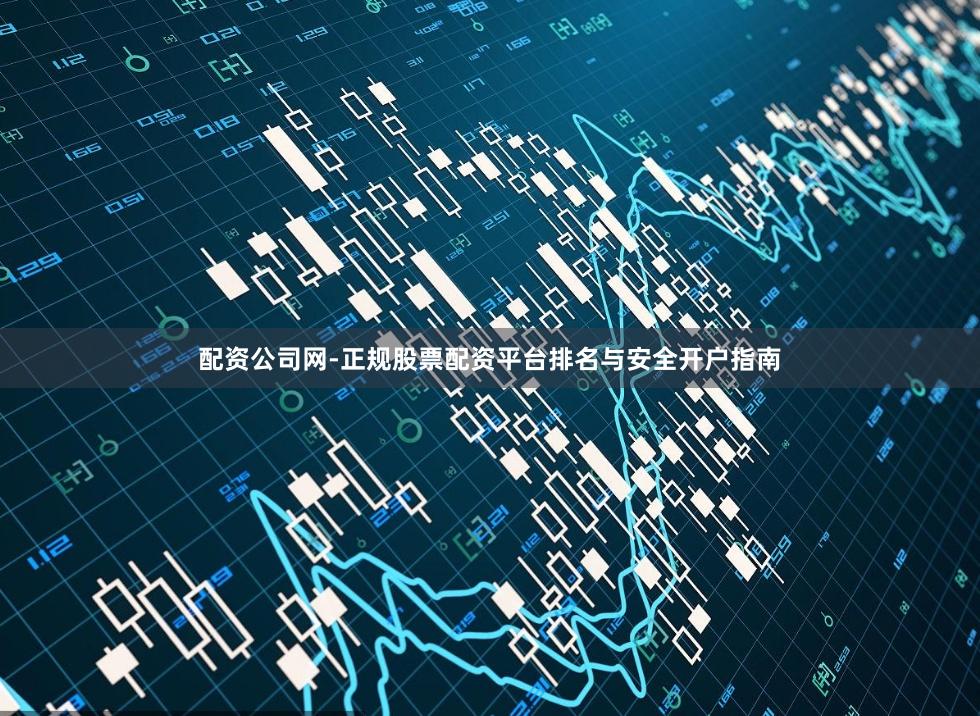 配资公司网-正规股票配资平台排名与安全开户指南