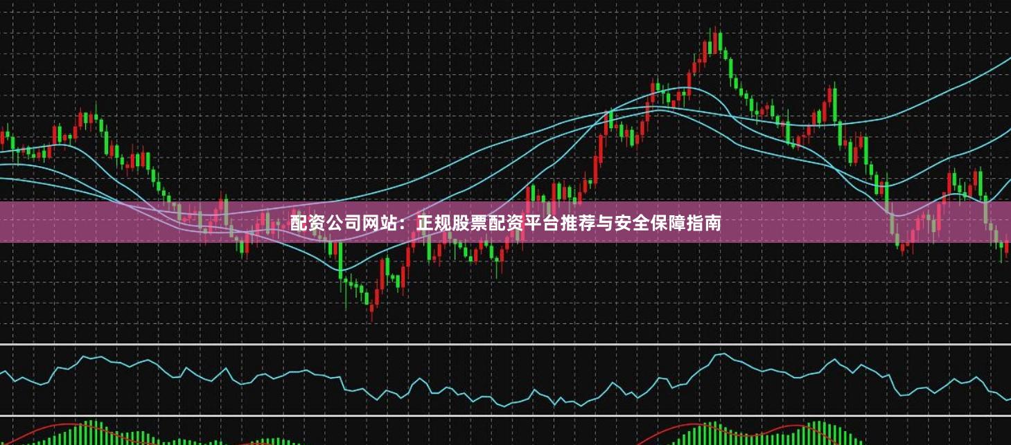 配资公司网站：正规股票配资平台推荐与安全保障指南