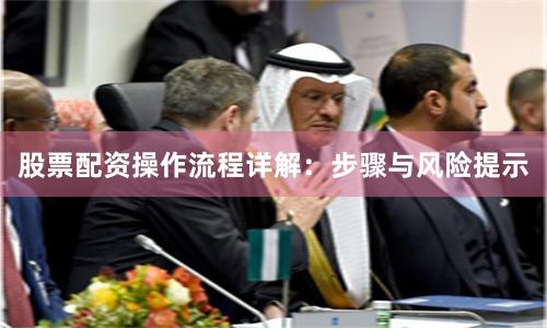 股票配资操作流程详解：步骤与风险提示