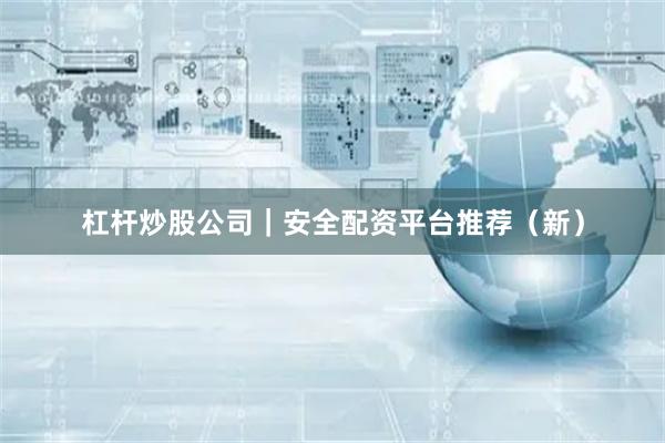 杠杆炒股公司｜安全配资平台推荐（新）