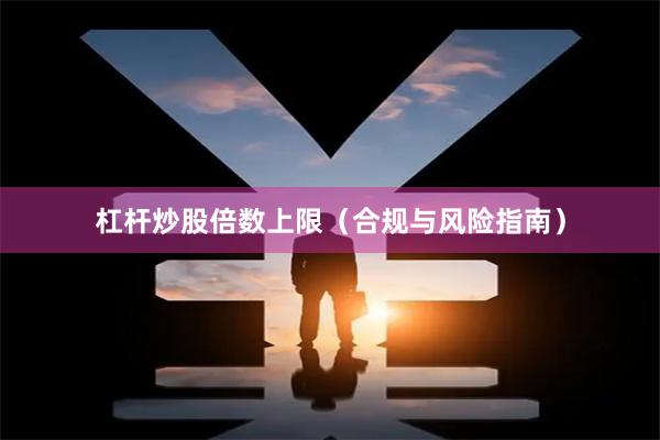 杠杆炒股倍数上限（合规与风险指南）