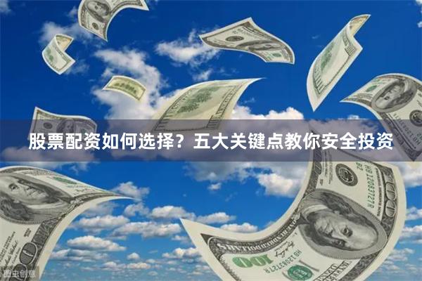 股票配资如何选择?五大关键点教你安全投资