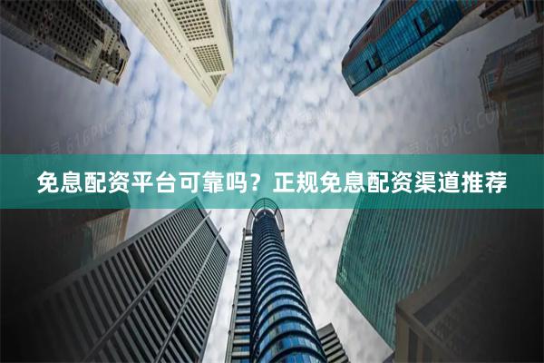 免息配资平台可靠吗?正规免息配资渠道推荐
