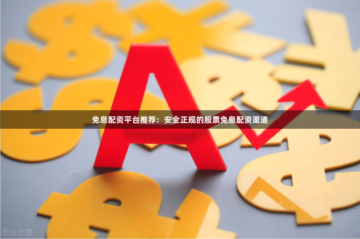 免息配资平台推荐:安全正规的股票免息配资渠道